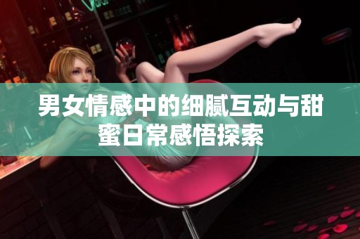 男女情感中的细腻互动与甜蜜日常感悟探索