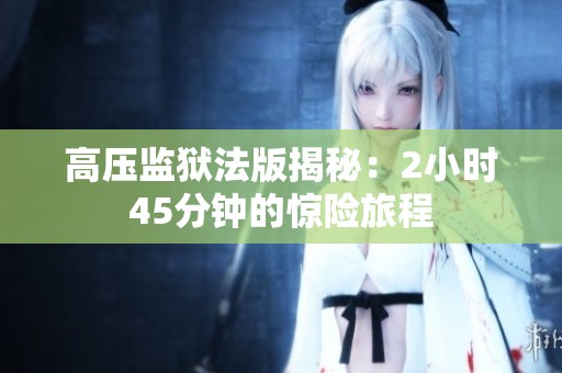 高压监狱法版揭秘：2小时45分钟的惊险旅程