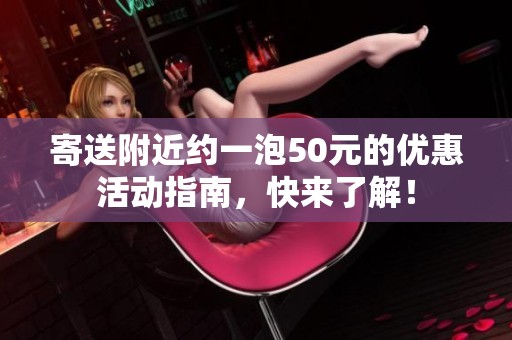 寄送附近约一泡50元的优惠活动指南，快来了解！