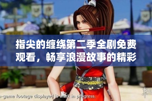 指尖的缠绕第二季全剧免费观看，畅享浪漫故事的精彩回馈
