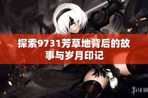 探索9731芳草地背后的故事与岁月印记