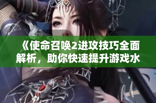《使命召唤2进攻技巧全面解析，助你快速提升游戏水平》