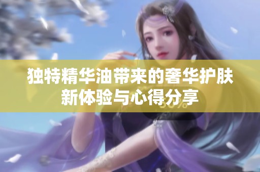 独特精华油带来的奢华护肤新体验与心得分享