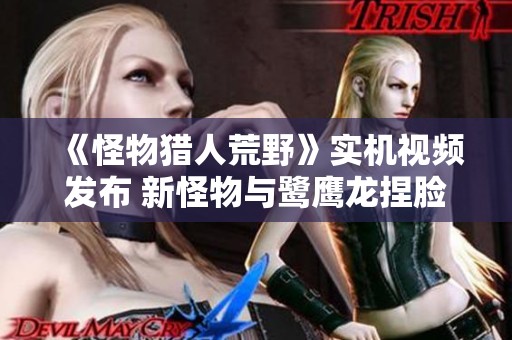 《怪物猎人荒野》实机视频发布 新怪物与鹭鹰龙捏脸功能上线