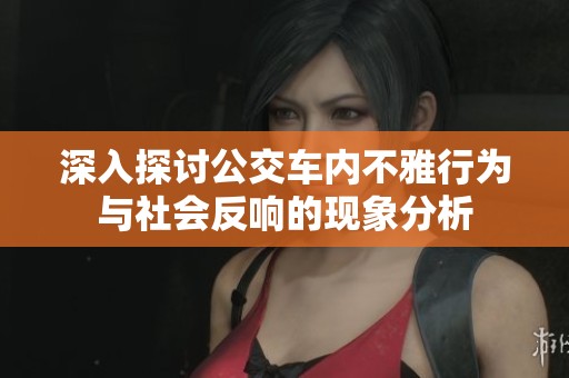 深入探讨公交车内不雅行为与社会反响的现象分析