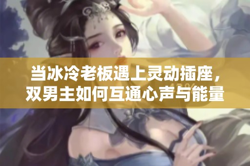 当冰冷老板遇上灵动插座，双男主如何互通心声与能量