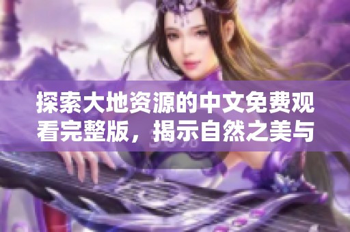 探索大地资源的中文免费观看完整版，揭示自然之美与珍贵资源