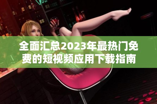 全面汇总2023年最热门免费的短视频应用下载指南