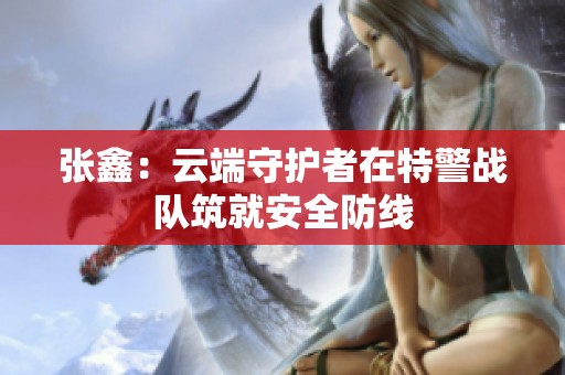 张鑫：云端守护者在特警战队筑就安全防线
