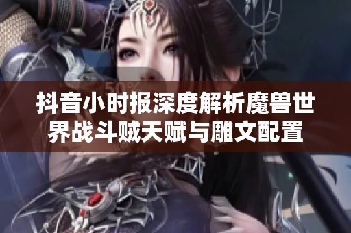 抖音小时报深度解析魔兽世界战斗贼天赋与雕文配置