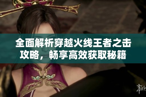 全面解析穿越火线王者之击攻略，畅享高效获取秘籍