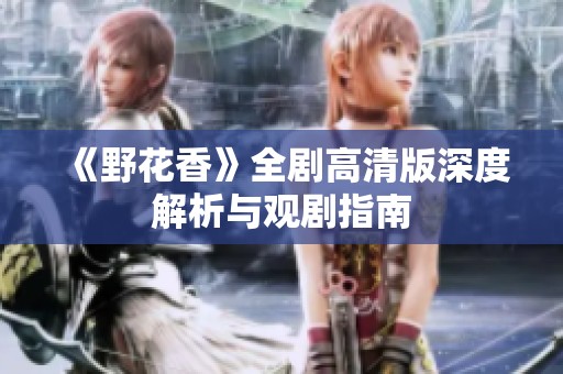 《野花香》全剧高清版深度解析与观剧指南