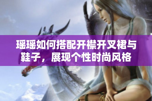 瑶瑶如何搭配开襟开叉裙与鞋子，展现个性时尚风格