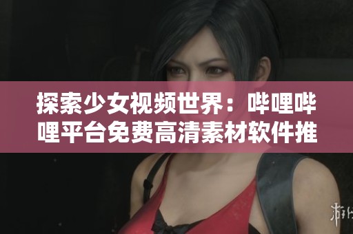 探索少女视频世界：哔哩哔哩平台免费高清素材软件推荐