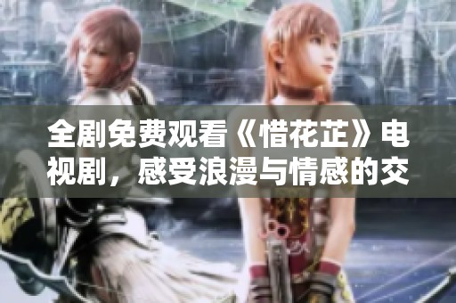 全剧免费观看《惜花芷》电视剧，感受浪漫与情感的交织