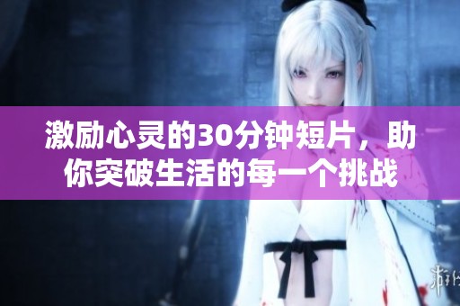激励心灵的30分钟短片，助你突破生活的每一个挑战