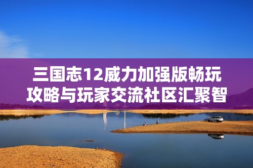 三国志12威力加强版畅玩攻略与玩家交流社区汇聚智慧