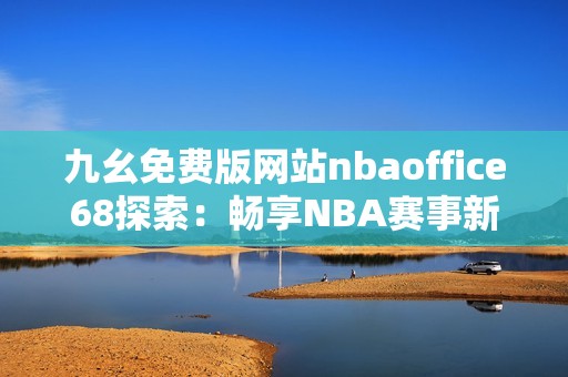 九幺免费版网站nbaoffice68探索：畅享NBA赛事新体验
