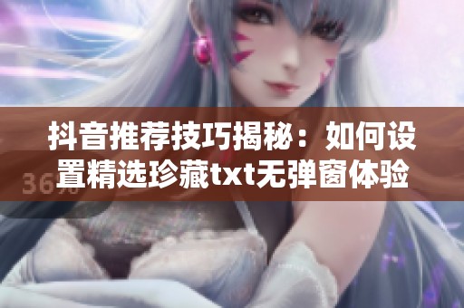 抖音推荐技巧揭秘：如何设置精选珍藏txt无弹窗体验