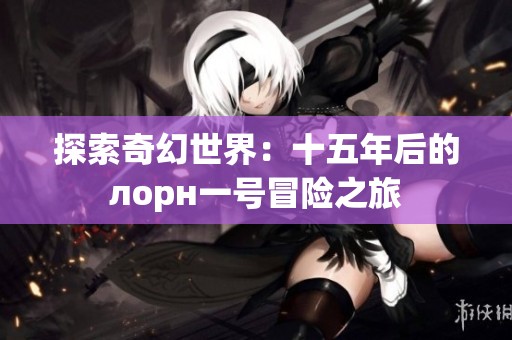 探索奇幻世界：十五年后的лорн一号冒险之旅