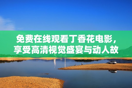 免费在线观看丁香花电影，享受高清视觉盛宴与动人故事