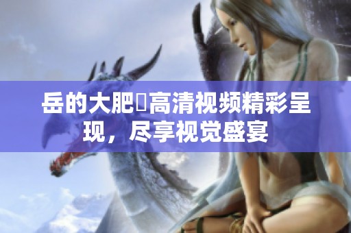 岳的大肥坹高清视频精彩呈现，尽享视觉盛宴