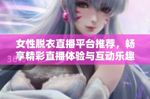 女性脱衣直播平台推荐，畅享精彩直播体验与互动乐趣