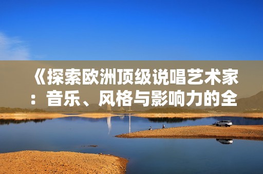 《探索欧洲顶级说唱艺术家：音乐、风格与影响力的全景》