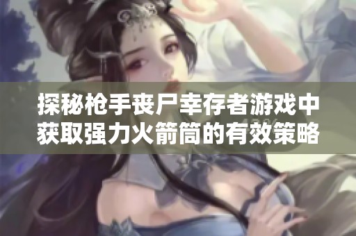 探秘枪手丧尸幸存者游戏中获取强力火箭筒的有效策略