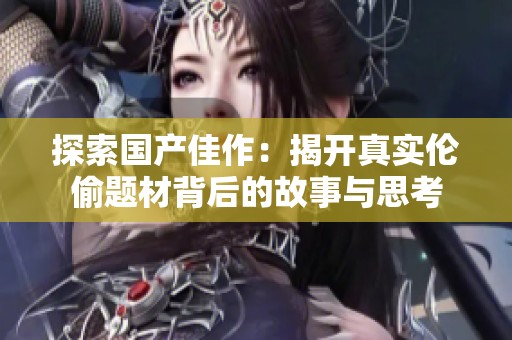 探索国产佳作：揭开真实伦偷题材背后的故事与思考