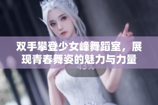 双手攀登少女峰舞蹈室，展现青春舞姿的魅力与力量