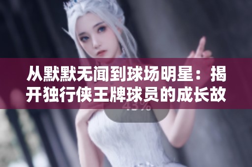 从默默无闻到球场明星：揭开独行侠王牌球员的成长故事