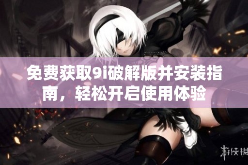 免费获取9i破解版并安装指南，轻松开启使用体验