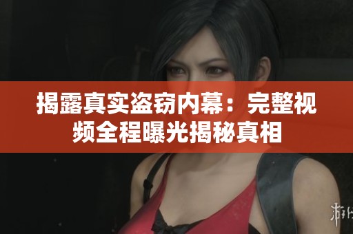 揭露真实盗窃内幕：完整视频全程曝光揭秘真相