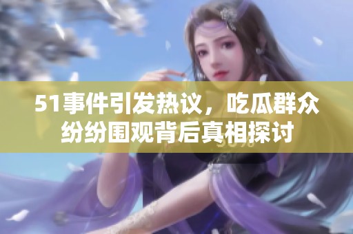 51事件引发热议，吃瓜群众纷纷围观背后真相探讨