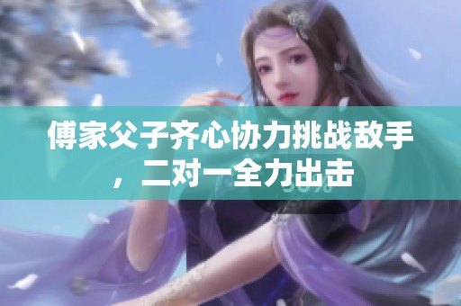 傅家父子齐心协力挑战敌手，二对一全力出击