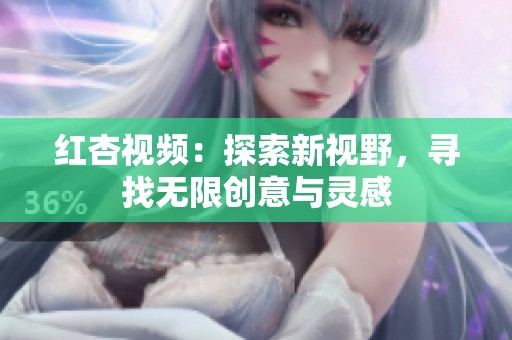 红杏视频：探索新视野，寻找无限创意与灵感