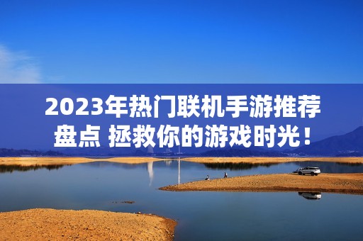 2023年热门联机手游推荐盘点 拯救你的游戏时光！
