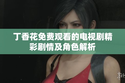 丁香花免费观看的电视剧精彩剧情及角色解析
