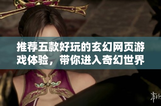 推荐五款好玩的玄幻网页游戏体验，带你进入奇幻世界