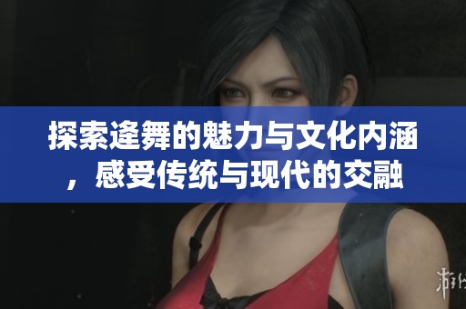 探索逄舞的魅力与文化内涵，感受传统与现代的交融