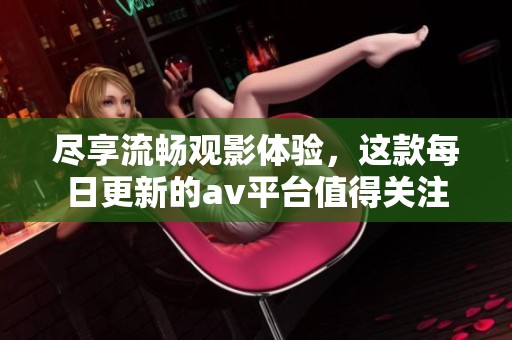 尽享流畅观影体验，这款每日更新的av平台值得关注