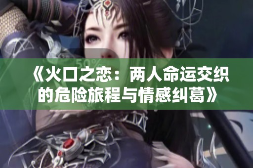 《火口之恋：两人命运交织的危险旅程与情感纠葛》