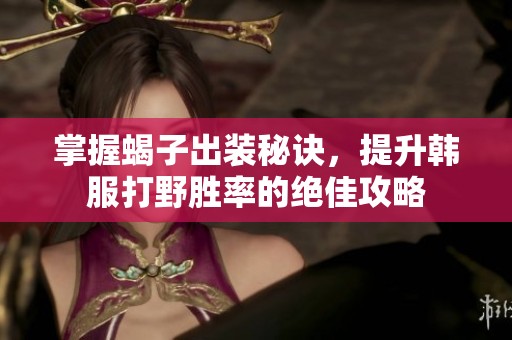 掌握蝎子出装秘诀，提升韩服打野胜率的绝佳攻略