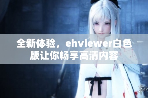 全新体验，ehviewer白色版让你畅享高清内容