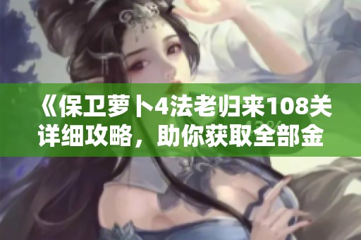 《保卫萝卜4法老归来108关详细攻略，助你获取全部金萝卜道具》