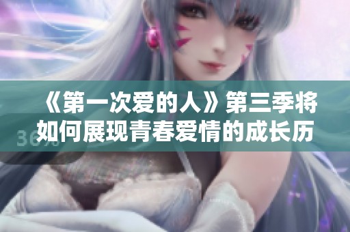 《第一次爱的人》第三季将如何展现青春爱情的成长历程