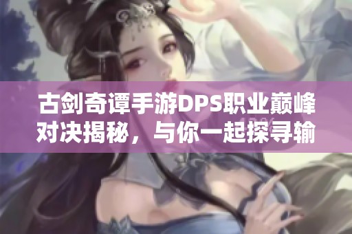 古剑奇谭手游DPS职业巅峰对决揭秘，与你一起探寻输出王者的战斗契机