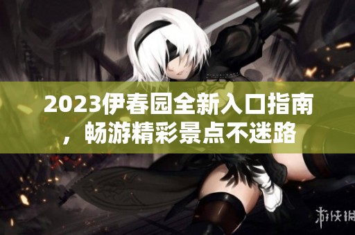 2023伊春园全新入口指南，畅游精彩景点不迷路