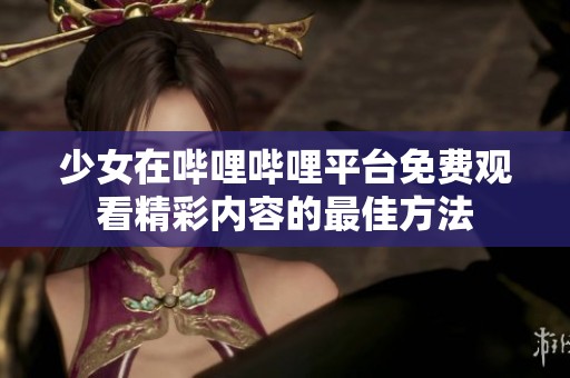 少女在哔哩哔哩平台免费观看精彩内容的最佳方法